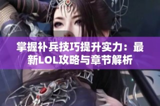 掌握补兵技巧提升实力：最新LOL攻略与章节解析