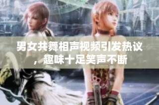 男女共舞相声视频引发热议，趣味十足笑声不断
