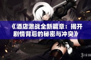 《酒店激战全新篇章：揭开剧情背后的秘密与冲突》