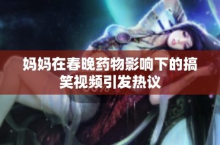 妈妈在春晚药物影响下的搞笑视频引发热议