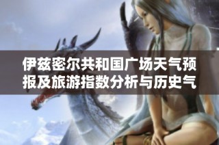 伊兹密尔共和国广场天气预报及旅游指数分析与历史气温回顾