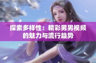 探索多样性：精彩男男视频的魅力与流行趋势