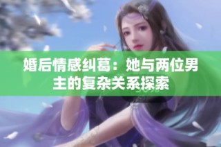 婚后情感纠葛：她与两位男主的复杂关系探索