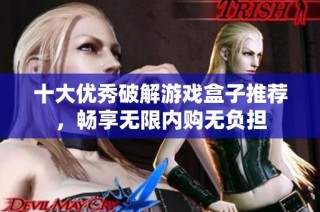十大优秀破解游戏盒子推荐，畅享无限内购无负担