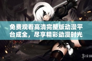 免费观看高清完整版动漫平台成全，尽享精彩动漫时光