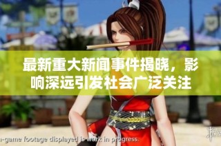 最新重大新闻事件揭晓，影响深远引发社会广泛关注