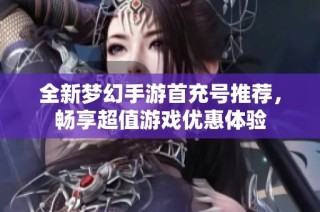 全新梦幻手游首充号推荐，畅享超值游戏优惠体验