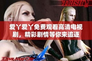 爱丫爱丫免费观看高清电视剧，精彩剧情等你来追逐