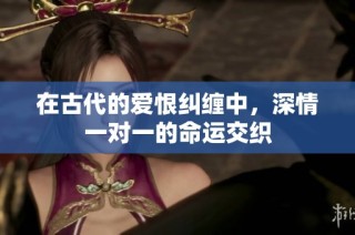 在古代的爱恨纠缠中，深情一对一的命运交织