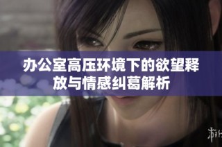 办公室高压环境下的欲望释放与情感纠葛解析