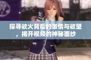 探寻欲火背后的激情与欲望，揭开视频的神秘面纱