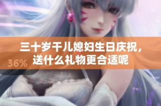 三十岁干儿媳妇生日庆祝，送什么礼物更合适呢
