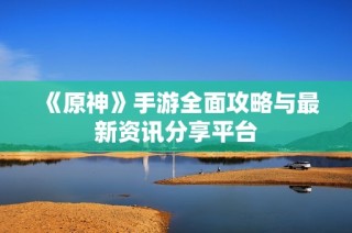 《原神》手游全面攻略与最新资讯分享平台