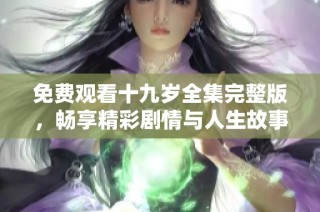 免费观看十九岁全集完整版，畅享精彩剧情与人生故事