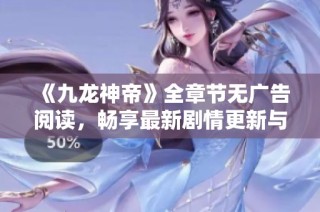 《九龙神帝》全章节无广告阅读，畅享最新剧情更新与精彩内容