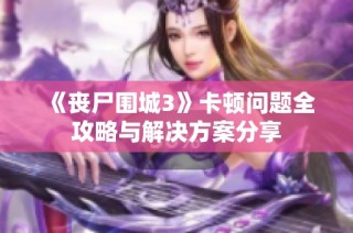《丧尸围城3》卡顿问题全攻略与解决方案分享