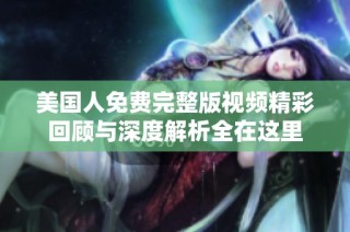 美国人免费完整版视频精彩回顾与深度解析全在这里