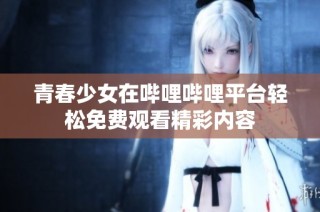 青春少女在哔哩哔哩平台轻松免费观看精彩内容
