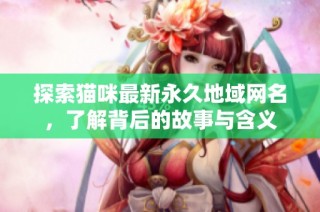 探索猫咪最新永久地域网名，了解背后的故事与含义