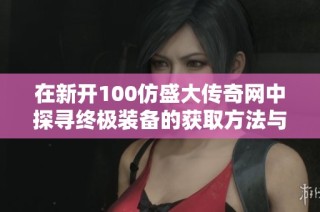 在新开100仿盛大传奇网中探寻终极装备的获取方法与策略