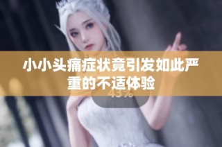 小小头痛症状竟引发如此严重的不适体验