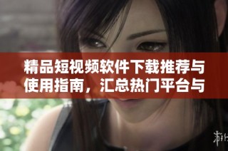 精品短视频软件下载推荐与使用指南，汇总热门平台与应用