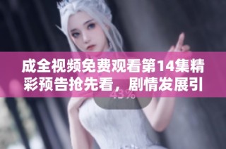 成全视频免费观看第14集精彩预告抢先看，剧情发展引人关注！