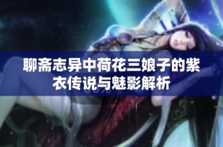 聊斋志异中荷花三娘子的紫衣传说与魅影解析