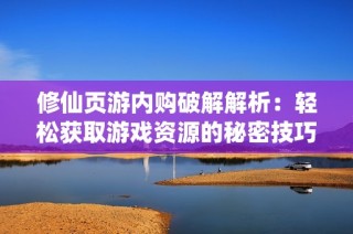 修仙页游内购破解解析：轻松获取游戏资源的秘密技巧