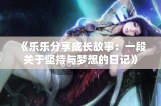 《乐乐分享成长故事：一段关于坚持与梦想的日记》
