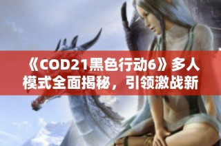 《COD21黑色行动6》多人模式全面揭秘，引领激战新纪元
