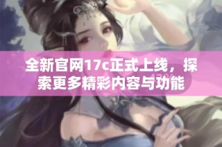 全新官网17c正式上线，探索更多精彩内容与功能