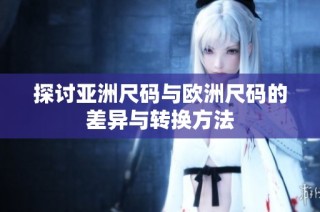 探讨亚洲尺码与欧洲尺码的差异与转换方法