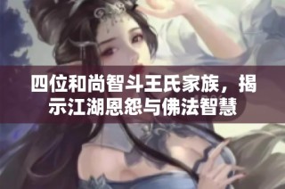 四位和尚智斗王氏家族，揭示江湖恩怨与佛法智慧