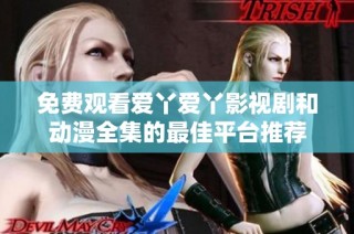 免费观看爱丫爱丫影视剧和动漫全集的最佳平台推荐