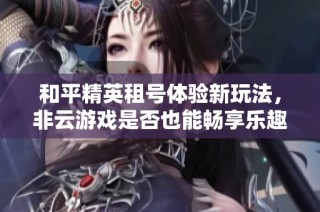 和平精英租号体验新玩法，非云游戏是否也能畅享乐趣