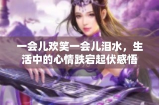 一会儿欢笑一会儿泪水，生活中的心情跌宕起伏感悟