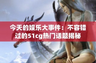 今天的娱乐大事件：不容错过的51cg热门话题揭秘