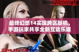 最终幻想14实现跨区联机，手游玩家共享全新互动乐趣