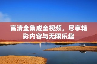 高清全集成全视频，尽享精彩内容与无限乐趣