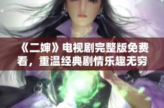 《二婶》电视剧完整版免费看，重温经典剧情乐趣无穷