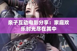 亲子互动电影分享：家庭欢乐时光尽在其中