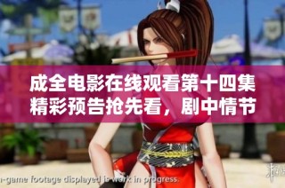 成全电影在线观看第十四集精彩预告抢先看，剧中情节引人期待