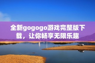 全新gogogo游戏完整版下载，让你畅享无限乐趣