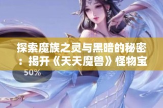 探索魔族之灵与黑暗的秘密：揭开《天天魔兽》怪物宝典的神奇世界
