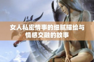 女人私密情事的细腻描绘与情感交融的故事
