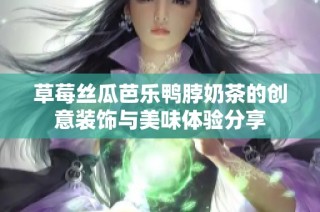 草莓丝瓜芭乐鸭脖奶茶的创意装饰与美味体验分享