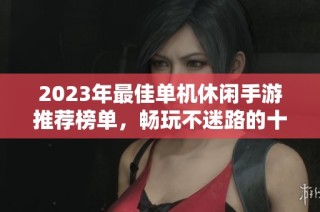 2023年最佳单机休闲手游推荐榜单，畅玩不迷路的十款游戏