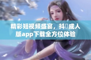 精彩短视频盛宴，抖抈成人版app下载全方位体验