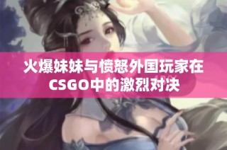 火爆妹妹与愤怒外国玩家在CSGO中的激烈对决